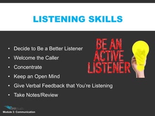 Module 3: Communication
LISTENING SKILLS
• Decide to Be a Better Listener
• Welcome the Caller
• Concentrate
• Keep an Open Mind
• Give Verbal Feedback that You’re Listening
• Take Notes/Review
 