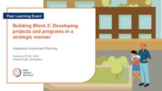 Building Block 2: Developing
projects and programs in a
strategic manner
Peer Learning Event
Adaptation Investment Planning
February 27-29, 2024
Victoria Falls, Zimbabwe
 