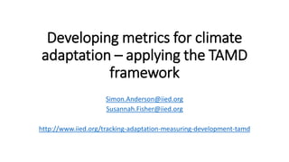 Developing metrics for climate
adaptation – applying the TAMD
framework
Simon.Anderson@iied.org
Susannah.Fisher@iied.org
http://www.iied.org/tracking-adaptation-measuring-development-tamd
 