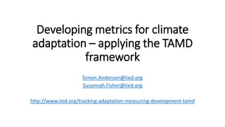 Developing metrics for climate
adaptation – applying the TAMD
framework
Simon.Anderson@iied.org
Susannah.Fisher@iied.org
h...
