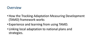 Overview
•How the Tracking Adaptation Measuring Development
(TAMD) framework works
•Experience and learning from using TAM...