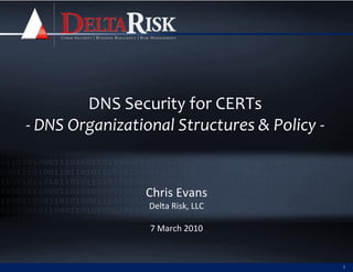 DNS Security for CERTs
- DNS Organizational Structures & Policy -


                Chris Evans
                 Delta Risk, LLC

                 7 March 2010


                                             1
 
