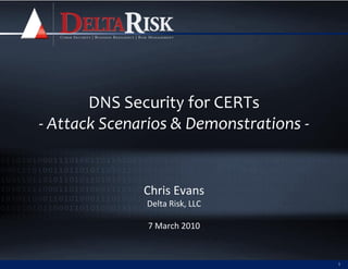 DNS Security for CERTs
- Attack Scenarios & Demonstrations -


              Chris Evans
              Delta Risk, LLC

              7 March 2010


                                        1
 