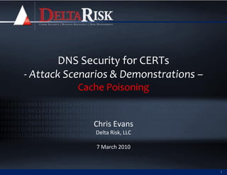 DNS Security for CERTs
- Attack Scenarios & Demonstrations –
           Cache Poisoning


              Chris Evans
              Delta Risk, LLC

               7 March 2010


                                        1
 