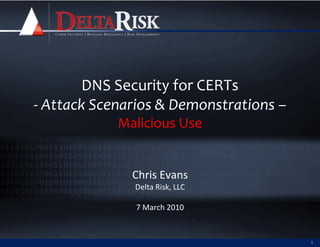 DNS Security for CERTs
- Attack Scenarios & Demonstrations –
            Malicious Use


              Chris Evans
              Delta Risk, LLC

               7 March 2010


                                        1
 