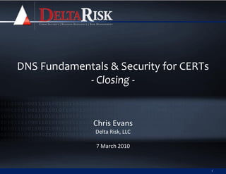 DNS Fundamentals & Security for CERTs
            - Closing -


              Chris Evans
               Delta Risk, LLC

               7 March 2010


                                        1
 