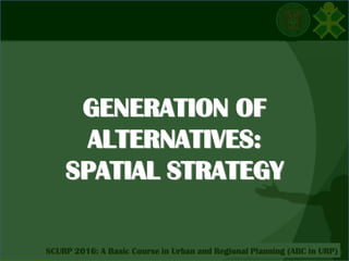 Click to edit Master title style
SCURP 2015: A Basic Course in Urban and Regional Planning (ABC in URP)SCURP 2016: A Basic Course in Urban and Regional Planning (ABC in URP)
GENERATION OF
ALTERNATIVES:
SPATIAL STRATEGY
 