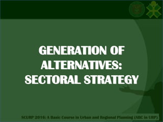 Click to edit Master title style
SCURP 2015: A Basic Course in Urban and Regional Planning (ABC in URP)SCURP 2016: A Basic Course in Urban and Regional Planning (ABC in URP)
GENERATION OF
ALTERNATIVES:
SECTORAL STRATEGY
 
