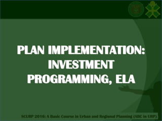 Click to edit Master title style
SCURP 2015: A Basic Course in Urban and Regional Planning (ABC in URP)SCURP 2016: A Basic Course in Urban and Regional Planning (ABC in URP)
PLAN IMPLEMENTATION:
INVESTMENT
PROGRAMMING, ELA
 