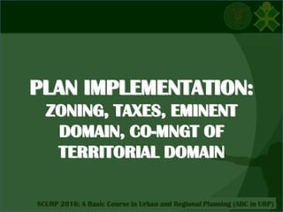 Click to edit Master title style
SCURP 2015: A Basic Course in Urban and Regional Planning (ABC in URP)SCURP 2016: A Basic Course in Urban and Regional Planning (ABC in URP)
PLAN IMPLEMENTATION:
ZONING, TAXES, EMINENT
DOMAIN, CO-MNGT OF
TERRITORIAL DOMAIN
 