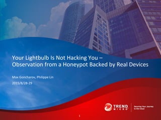 Max Goncharov, Philippe Lin
2015/8/28-29
Your Lightbulb Is Not Hacking You –
Observation from a Honeypot Backed by Real Devices
1
 