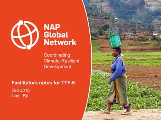 Coordinating
Climate-Resilient
Development
Facilitators notes for TTF-6
Feb 2018
Nadi, Fiji
 