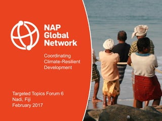 Coordinating
Climate-Resilient
Development
Targeted Topics Forum 6
Nadi, Fiji
February 2017
 