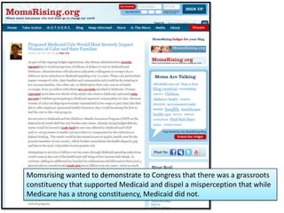 Momsrising wanted to demonstrate to Congress that there was a grassroots
constituency that supported Medicaid and dispel a misperception that while
Medicare has a strong constituency, Medicaid did not.
 