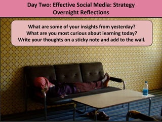Day Two: Effective Social Media: Strategy
             Overnight Reflections

    What are some of your insights from yesterday?
   What are you most curious about learning today?
Write your thoughts on a sticky note and add to the wall.
 