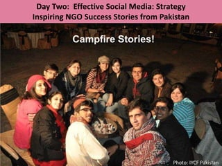Day Two: Effective Social Media: Strategy
Inspiring NGO Success Stories from Pakistan

          Campfire Stories!




                                      Photo: IYCF Pakistan
 