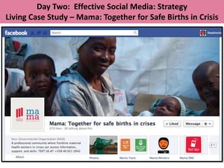 Day Two: Effective Social Media: Strategy
Living Case Study – Mama: Together for Safe Births in Crisis
 