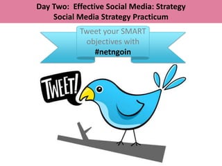 Day Two: Effective Social Media: Strategy
    Social Media Strategy Practicum
           Tweet your SMART
            objectives with
              #netngoin
 