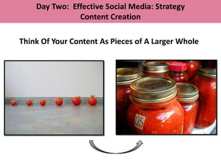 Day Two: Effective Social Media: Strategy
               Content Creation

Think Of Your Content As Pieces of A Larger Whole
 