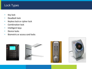 • Key lock
• Deadbolt lock
• Keyless lock or cipher lock
• Combination lock
• Intelligent keys
• Device locks
• Biometric or access card locks
Lock Types
 