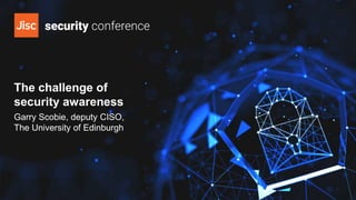 The challenge of
security awareness
Garry Scobie, deputy CISO,
The University of Edinburgh
 