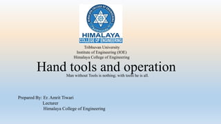 Hand tools and operation
Tribhuvan University
Institute of Engineering (IOE)
Himalaya College of Engineering
Man without Tools is nothing; with tools he is all.
Prepared By: Er. Amrit Tiwari
Lecturer
Himalaya College of Engineering
 