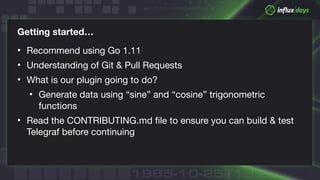 © 2018 InfluxData. All rights reserved.
Getting started…
• Recommend using Go 1.11

• Understanding of Git & Pull Requests...
