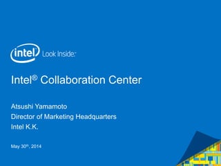 Intel® Collaboration Center
Atsushi Yamamoto
Director of Marketing Headquarters
Intel K.K.
May 30th, 2014
 