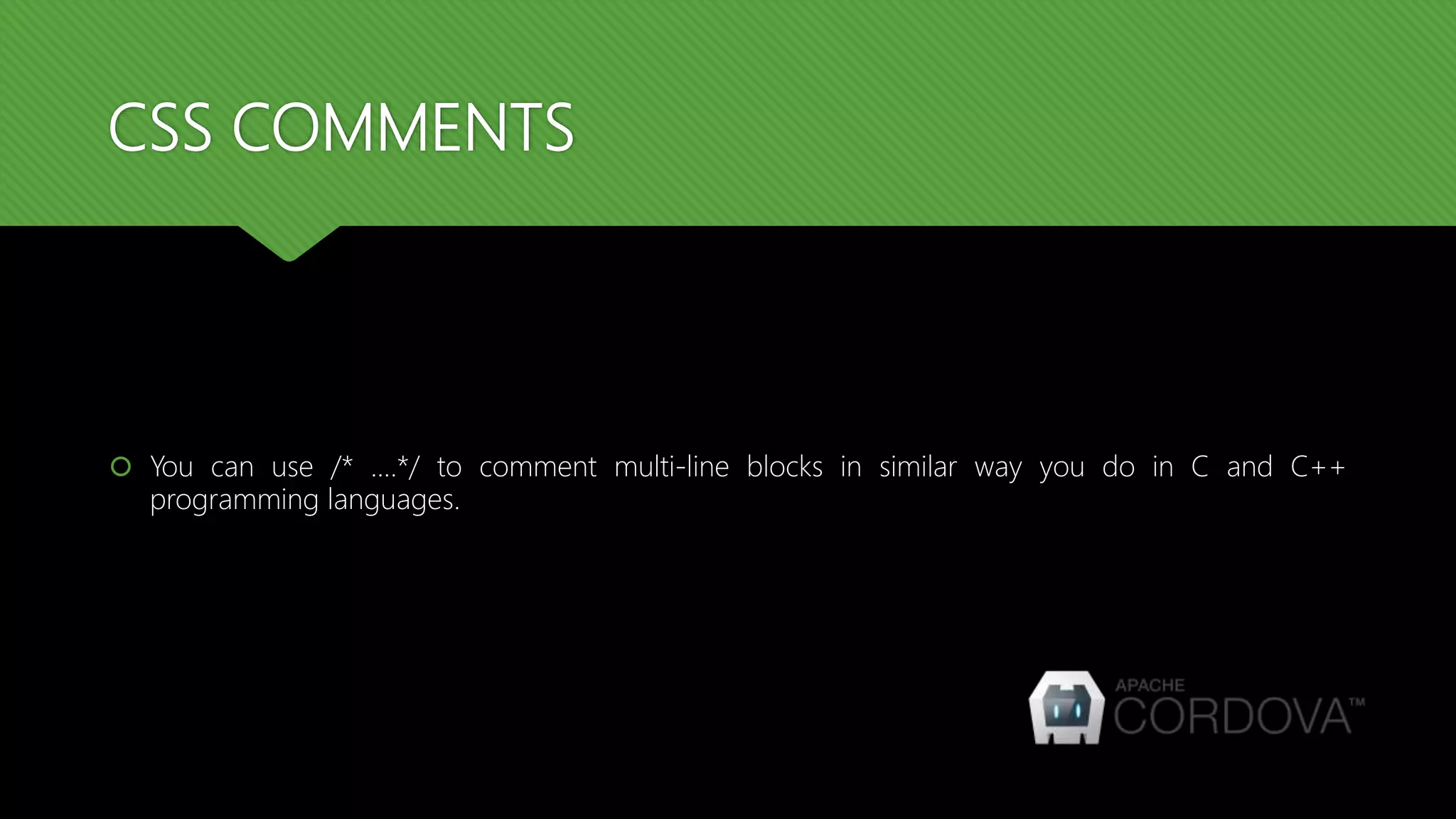 CSS COMMENTS
 You can use /* ....*/ to comment multi-line blocks in similar way you do in C and C++
programming languages.
 