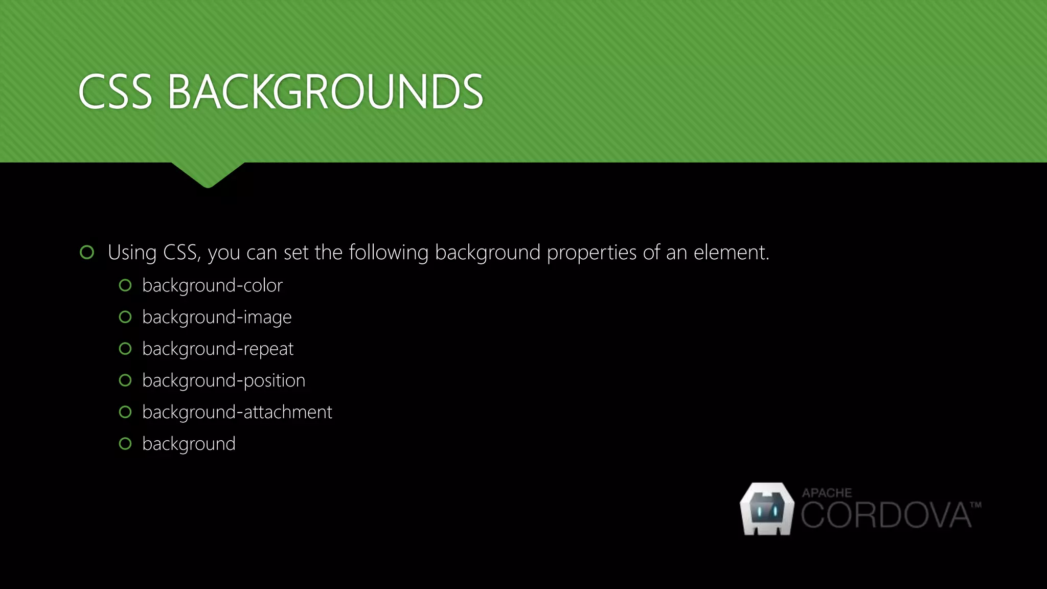 CSS BACKGROUNDS
 Using CSS, you can set the following background properties of an element.
 background-color
 background-image
 background-repeat
 background-position
 background-attachment
 background
 