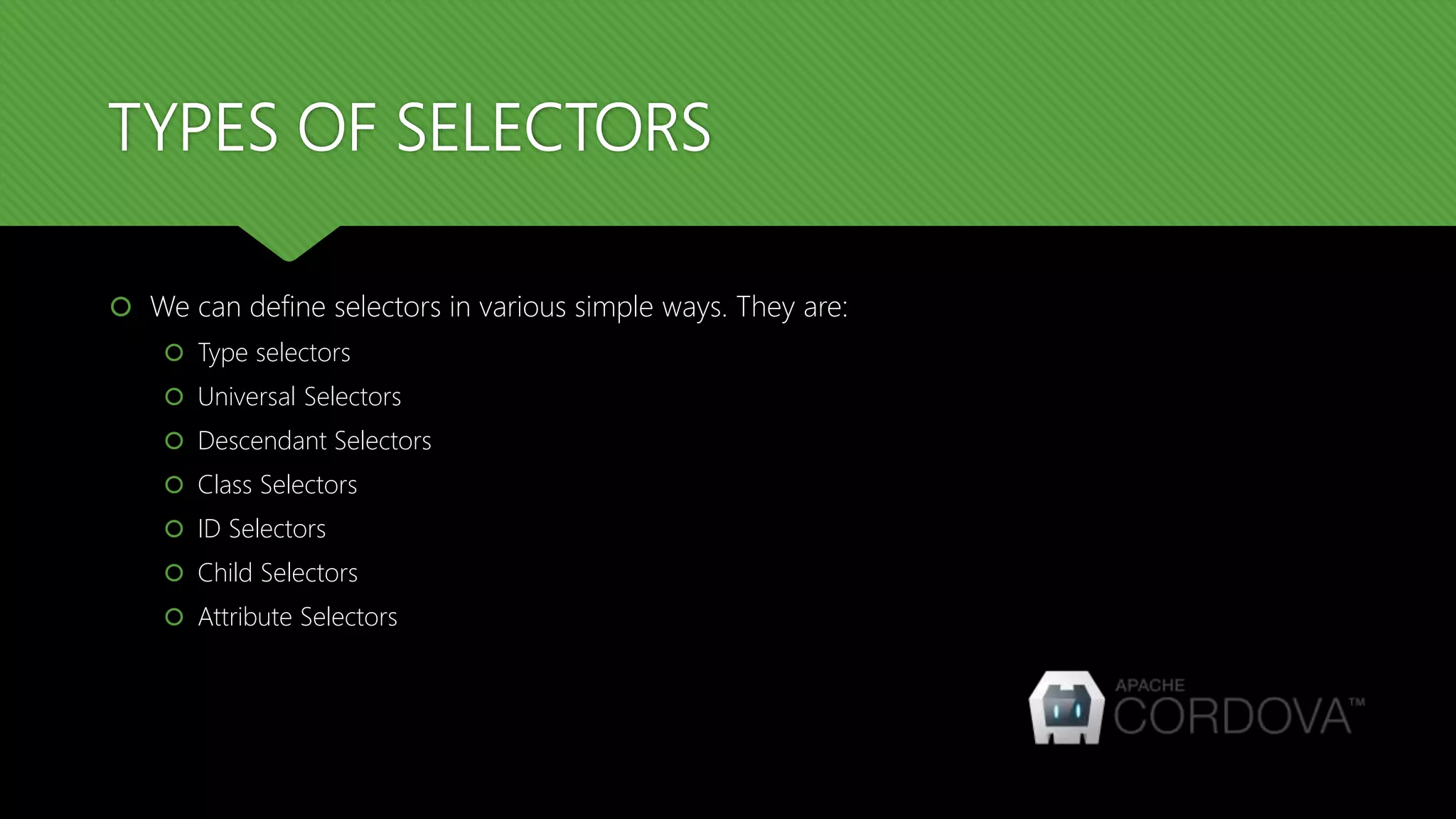TYPES OF SELECTORS
 We can define selectors in various simple ways. They are:
 Type selectors
 Universal Selectors
 Descendant Selectors
 Class Selectors
 ID Selectors
 Child Selectors
 Attribute Selectors
 