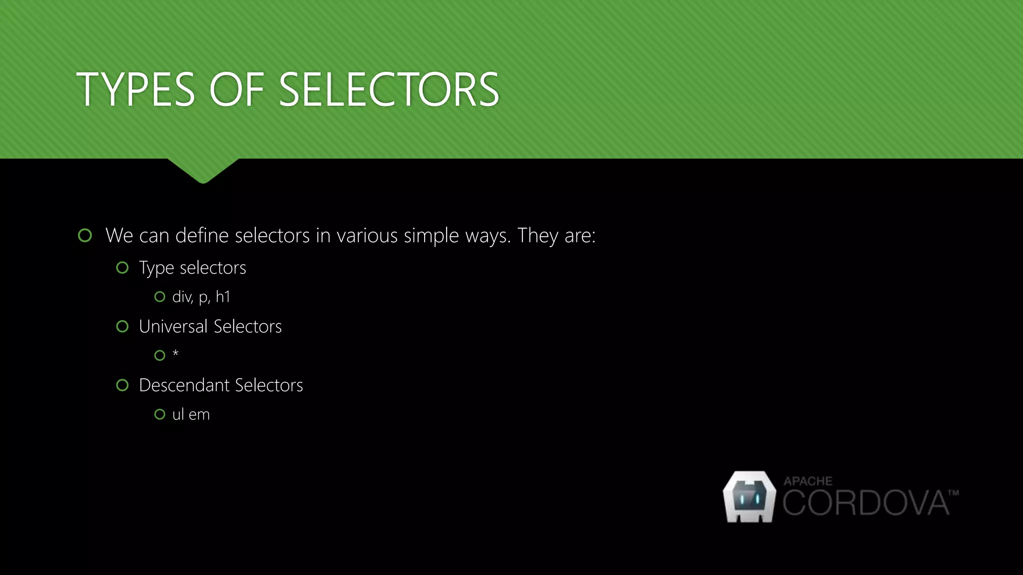 TYPES OF SELECTORS
 We can define selectors in various simple ways. They are:
 Type selectors
 div, p, h1
 Universal Selectors
 *
 Descendant Selectors
 ul em
 