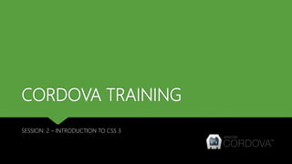 CORDOVA TRAINING
SESSION: 2 – INTRODUCTION TO CSS 3
 