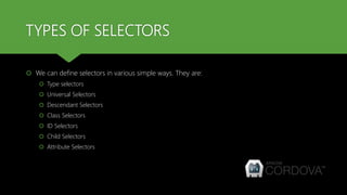 TYPES OF SELECTORS
 We can define selectors in various simple ways. They are:
 Type selectors
 Universal Selectors
 Descendant Selectors
 Class Selectors
 ID Selectors
 Child Selectors
 Attribute Selectors
 