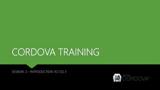 CORDOVA TRAINING
SESSION: 2 – INTRODUCTION TO CSS 3
 