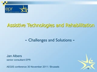 Assistive Technologies and Rehabilitation


                - Challenges and Solutions -

Jan Albers
senior consultant EPR

AEGIS conference 30 November 2011 / Brussels
                                               1
 