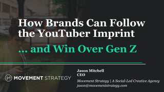 How Brands Can Follow
the YouTuber Imprint
… and Win Over Gen Z
Jason Mitchell
CEO
Movement Strategy | A Social-Led Creative Agency
jason@movementstrategy.com
 