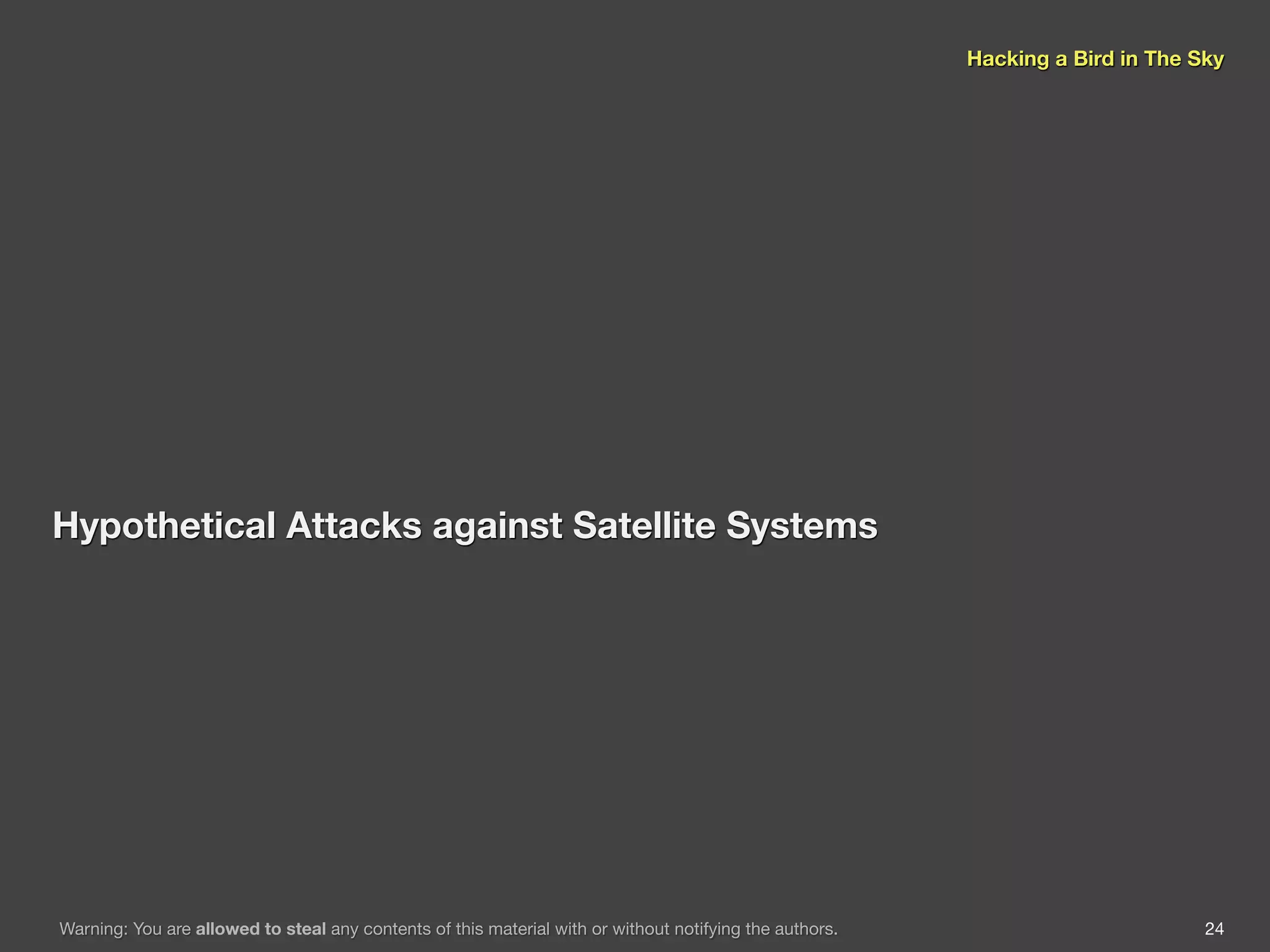 Hacking a Bird in The Sky




Hypothetical Attacks against Satellite Systems




Warning: You are allowed to steal any contents of this material with or without notifying the authors.                          24
 