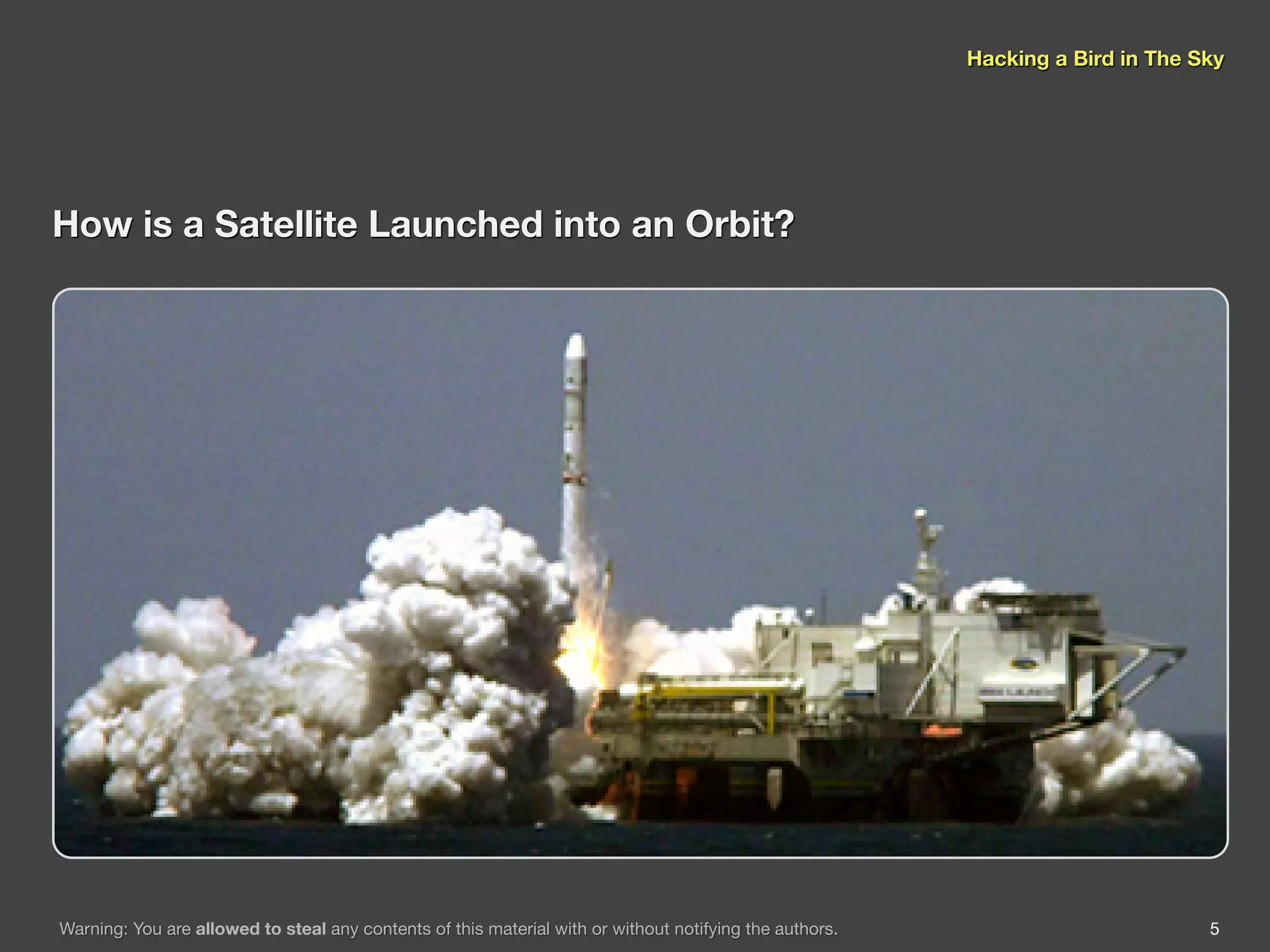 Hacking a Bird in The Sky




How is a Satellite Launched into an Orbit?




Warning: You are allowed to steal any contents of this material with or without notifying the authors.                          5
 