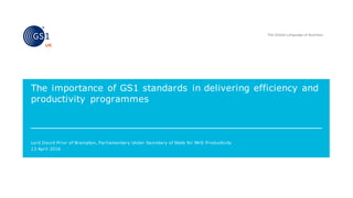 Lord David Prior of Brampton, Parliamentary Under Secretary of State for NHS Productivity
The importance of GS1 standards in delivering efficiency and
productivity programmes
13 April 2016
 