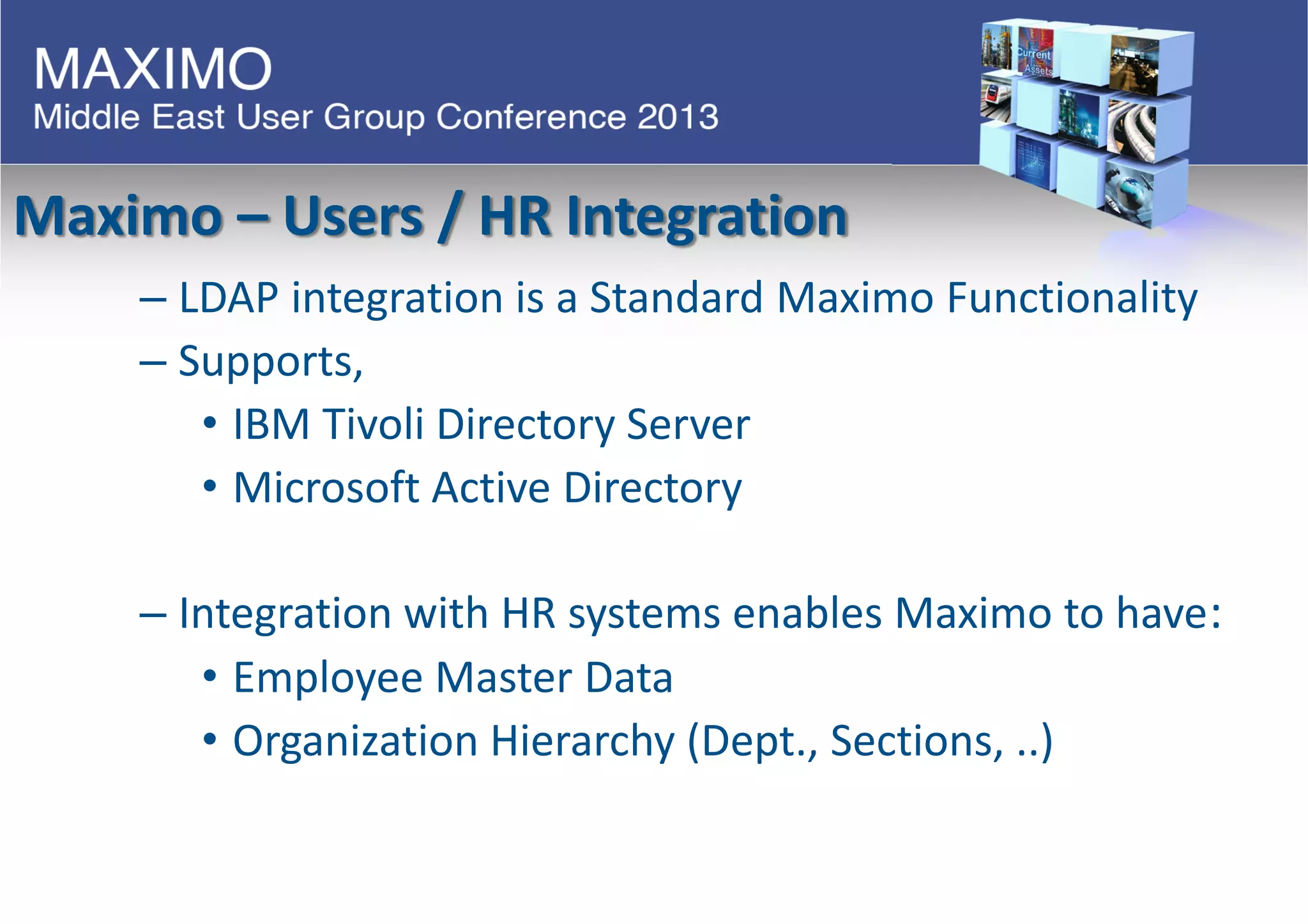 Maximo – Users / HR Integration
– LDAP integration is a Standard Maximo Functionality
– Supports,
• IBM Tivoli Directory Server
• Microsoft Active Directory
– Integration with HR systems enables Maximo to have:
• Employee Master Data
• Organization Hierarchy (Dept., Sections, ..)
 