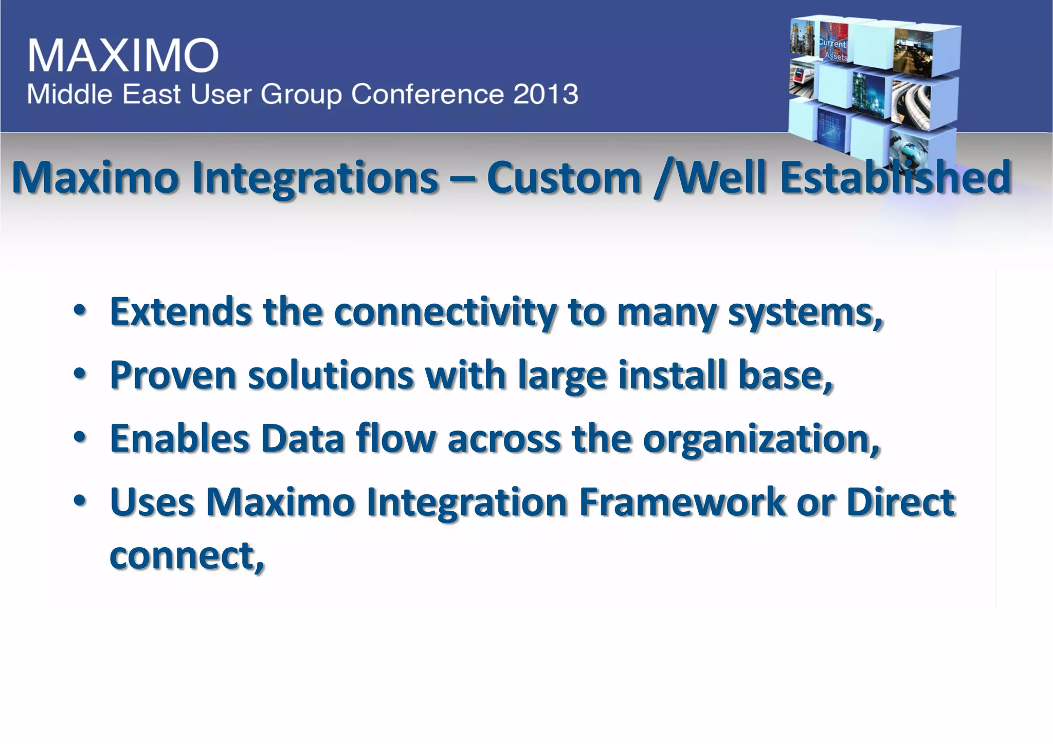 Maximo Integrations – Custom /Well Established
• Extends the connectivity to many systems,
• Proven solutions with large install base,
• Enables Data flow across the organization,
• Uses Maximo Integration Framework or Direct
connect,
 