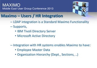 Maximo – Users / HR Integration
– LDAP integration is a Standard Maximo Functionality
– Supports,
• IBM Tivoli Directory S...