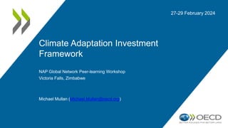 Climate Adaptation Investment
Framework
NAP Global Network Peer-learning Workshop
Victoria Falls, Zimbabwe
Michael Mullan (Michael.Mullan@oecd.org)
27-29 February 2024
 