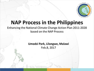 NAP Process in the Philippines
Enhancing the National Climate Change Action Plan 2011-2028
based on the NAP Process
Umodzi Park, Lilongwe, Malawi
Feb.8, 2017
 