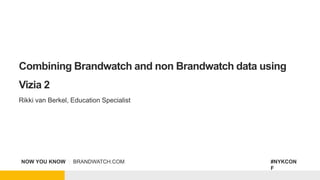 NOW YOU KNOW | BRANDWATCH.COM #NYKCON
F
Combining Brandwatch and non Brandwatch data using
Vizia 2
Rikki van Berkel, Education Specialist
 