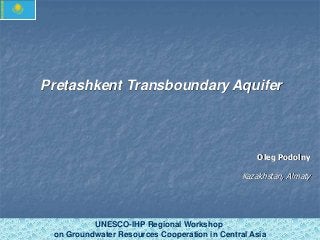 Pretashkent Transboundary Aquifer 
UNESCO-IHP Regional Workshop 
Oleg Podolny 
Kazakhstan, Almaty 
on Groundwater Resources Cooperation in Central Asia 
 