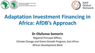 Adaptation Investment Financing in
Africa: AfDB’s Approach
Dr Olufunso Somorin
Regional Principal Officer,
Climate Change and Green Growth Program, East Africa
African Development Bank
 