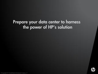 Prepare your data center to harness
                               the power of HP’s solution




© Copyright 2012 Hewlett-Packard Development Company, L.P.
 
