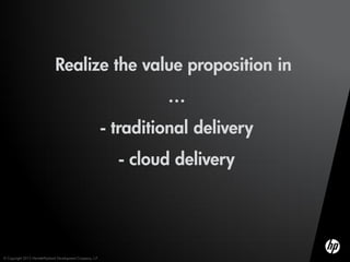 Realize the value proposition in
                                                                      …
                                                             - traditional delivery
                                                               - cloud delivery




© Copyright 2012 Hewlett-Packard Development Company, L.P.
 
